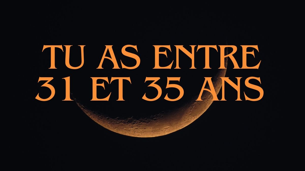 Tu as entre 31 et 35 ans