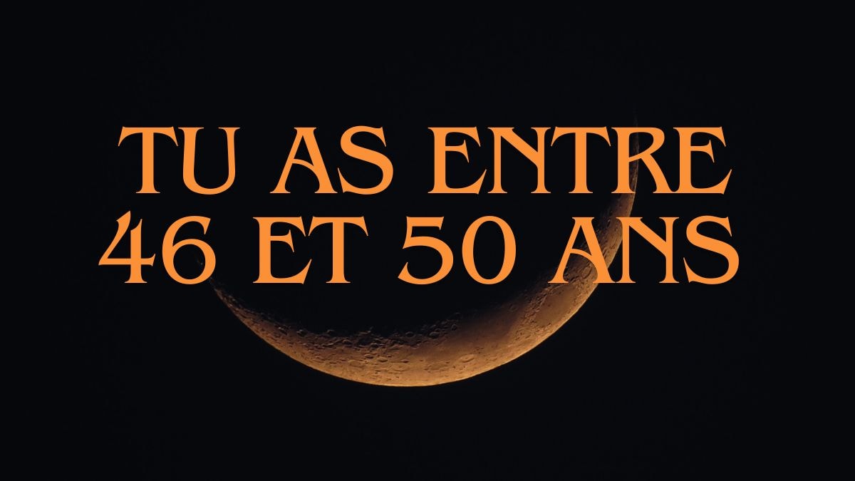 Tu as entre 46 et 50 ans