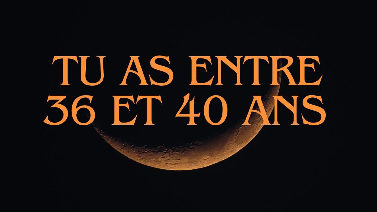 Tu as entre 36 et 40 ans