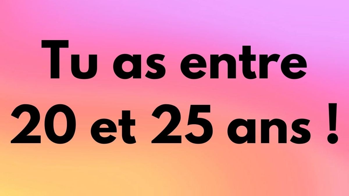 Tu as entre 20 et 25 ans !
